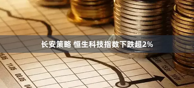 长安策略 恒生科技指数下跌超2%