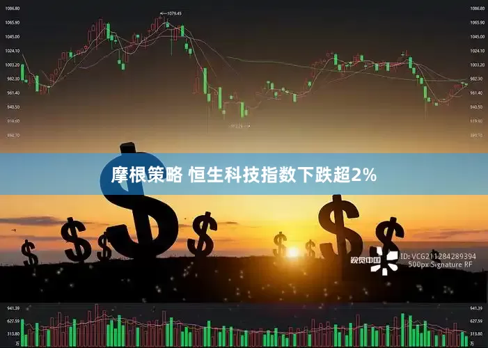 摩根策略 恒生科技指数下跌超2%