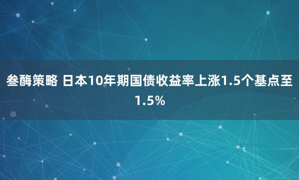 叁酶策略 日本10年期国债收益率上涨1.5个基点至1.5%