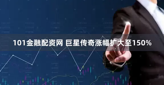 101金融配资网 巨星传奇涨幅扩大至150%