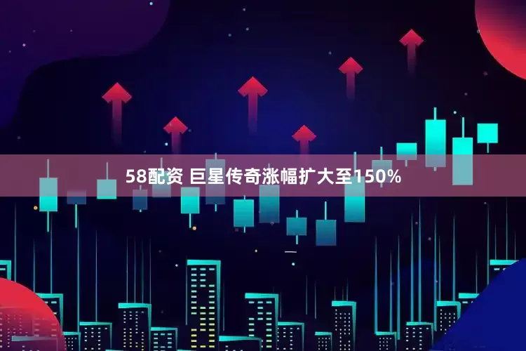 58配资 巨星传奇涨幅扩大至150%