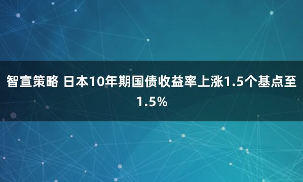 智宣策略 日本10年期国债收益率上涨1.5个基点至1.5%