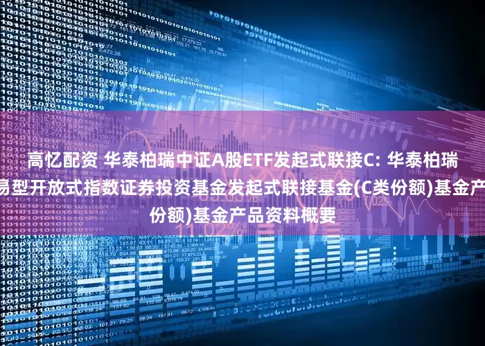 高忆配资 华泰柏瑞中证A股ETF发起式联接C: 华泰柏瑞中证A股交易型开放式指数证券投资基金发起式联接基金(C类份额)基金产品资料概要
