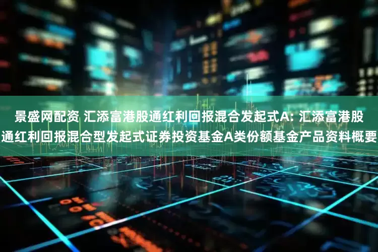 景盛网配资 汇添富港股通红利回报混合发起式A: 汇添富港股通红利回报混合型发起式证券投资基金A类份额基金产品资料概要