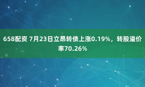 658配资 7月23日立昂转债上涨0.19%，转股溢价率70.26%