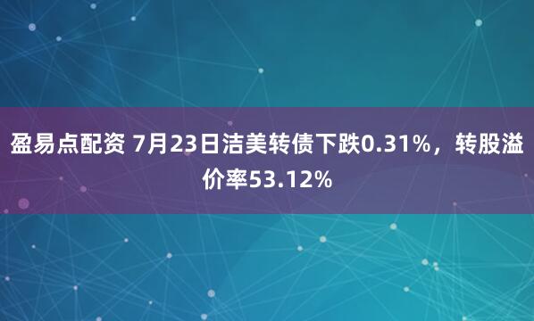 盈易点配资 7月23日洁美转债下跌0.31%，转股溢价率53.12%