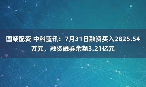 国榮配资 中科蓝讯：7月31日融资买入2825.54万元，融资融券余额3.21亿元