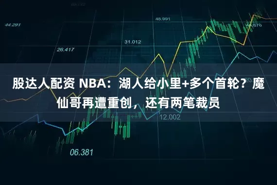 股达人配资 NBA：湖人给小里+多个首轮？魔仙哥再遭重创，还有两笔裁员