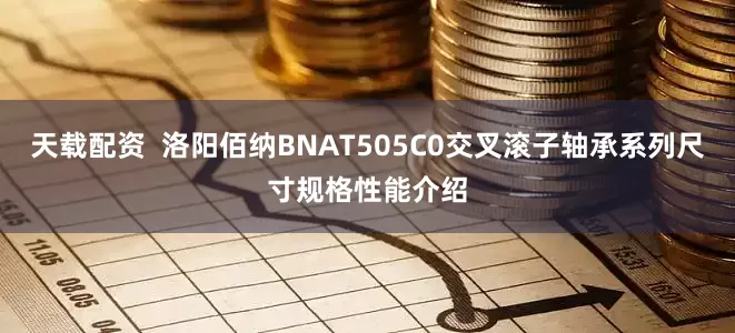 天载配资  洛阳佰纳BNAT505C0交叉滚子轴承系列尺寸规格性能介绍