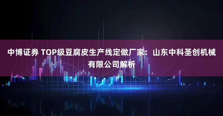 中博证券 TOP级豆腐皮生产线定做厂家：山东中科圣创机械有限公司解析