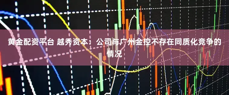 黄金配资平台 越秀资本：公司与广州金控不存在同质化竞争的情况