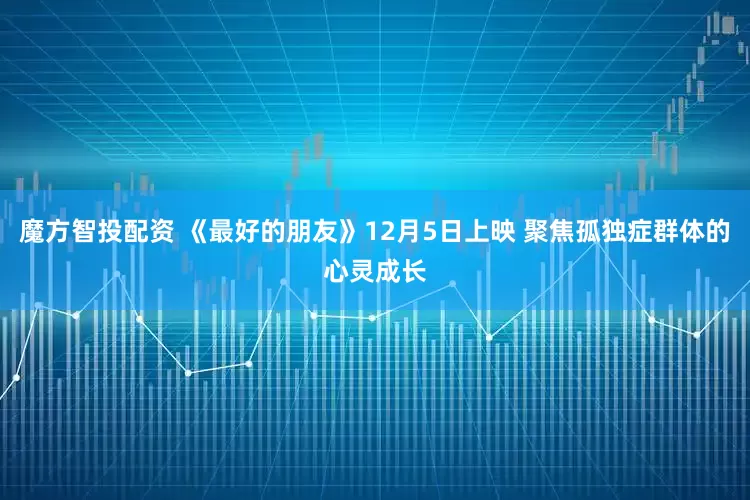魔方智投配资 《最好的朋友》12月5日上映 聚焦孤独症群体的心灵成长