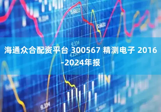 海通众合配资平台 300567 精测电子 2016-2024年报