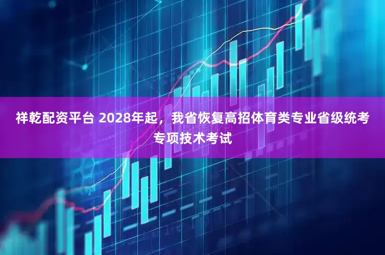 祥乾配资平台 2028年起，我省恢复高招体育类专业省级统考专项技术考试