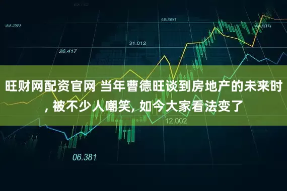 旺财网配资官网 当年曹德旺谈到房地产的未来时, 被不少人嘲笑, 如今大家看法变了
