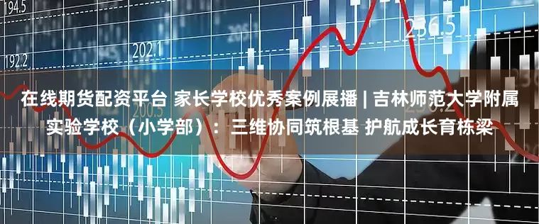 在线期货配资平台 家长学校优秀案例展播 | 吉林师范大学附属实验学校（小学部）：三维协同筑根基 护航成长育栋梁