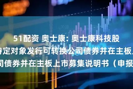 51配资 奥士康: 奥士康科技股份有限公司向不特定对象发行可转换公司债券并在主板上市募集说明书（申报稿）